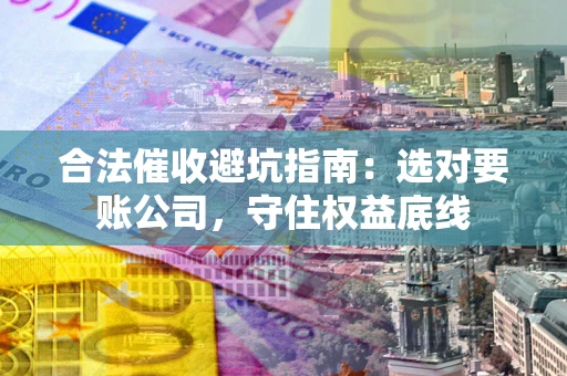 武汉合法催收避坑指南：选对要账公司，守住权益底线