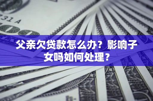 武汉父亲欠贷款怎么办？影响子女吗如何处理？