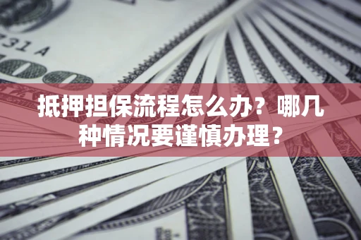 武汉抵押担保流程怎么办？哪几种情况要谨慎办理？