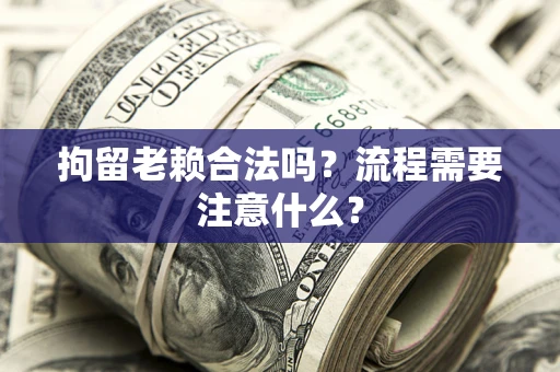 武汉拘留老赖合法吗？流程需要注意什么？