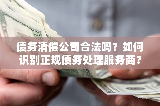 武汉债务清偿公司合法吗？如何识别正规债务处理服务商？