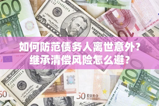 武汉如何防范债务人离世意外？继承清偿风险怎么避？