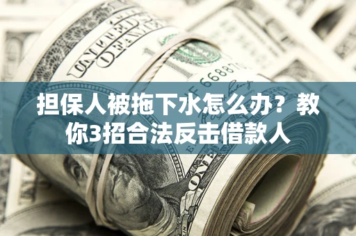 武汉担保人被拖下水怎么办？教你3招合法反击借款人