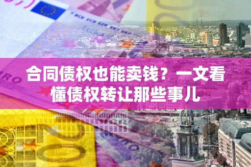 武汉合同债权也能卖钱？一文看懂债权转让那些事儿
