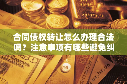 武汉合同债权转让怎么办理合法吗？注意事项有哪些避免纠纷？