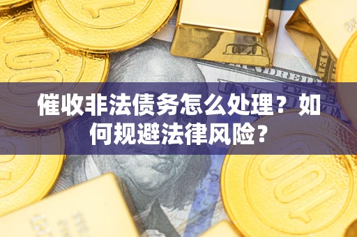武汉催收非法债务怎么处理？如何规避法律风险？