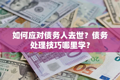 武汉如何应对债务人去世？债务处理技巧哪里学？