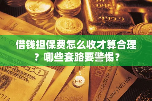 武汉借钱担保费怎么收才算合理？哪些套路要警惕？