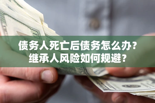 武汉债务人死亡后债务怎么办？继承人风险如何规避？
