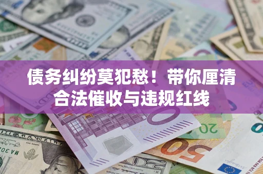 武汉债务纠纷莫犯愁！带你厘清合法催收与违规红线
