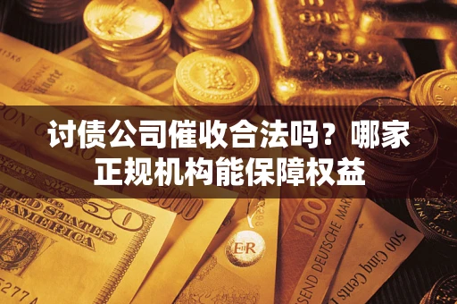 武汉讨债公司催收合法吗？哪家正规机构能保障权益