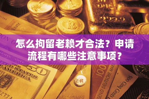武汉怎么拘留老赖才合法？申请流程有哪些注意事项？