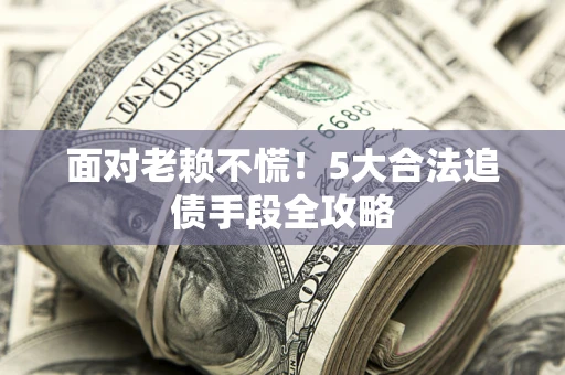 武汉面对老赖不慌！5大合法追债手段全攻略