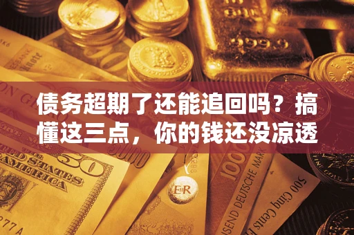 武汉债务超期了还能追回吗？搞懂这三点，你的钱还没凉透