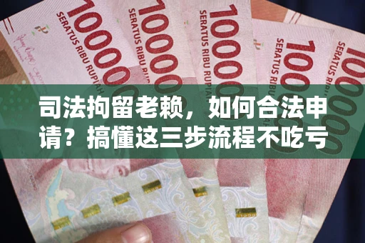 武汉司法拘留老赖，如何合法申请？搞懂这三步流程不吃亏！