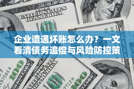 武汉企业遭遇坏账怎么办？一文看清债务追偿与风险防控策略