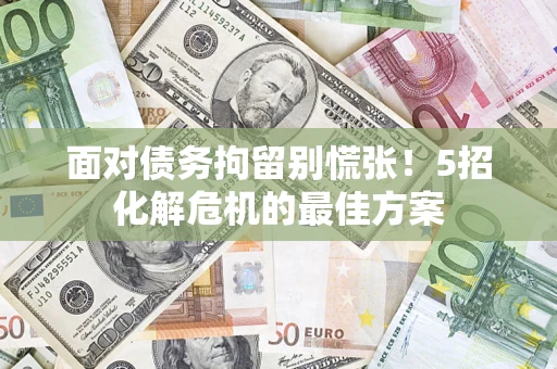 武汉面对债务拘留别慌张！5招化解危机的最佳方案