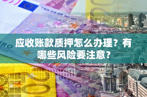 武汉应收账款质押怎么办理？有哪些风险要注意？