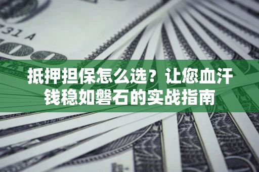 武汉抵押担保怎么选？让您血汗钱稳如磐石的实战指南