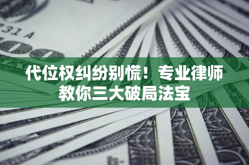 武汉代位权纠纷别慌！专业律师教你三大破局法宝