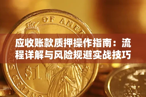 武汉应收账款质押操作指南:流程详解与风险规避实战技巧 武汉应收账款质押操作指南:流程详解与风险规避实战技巧