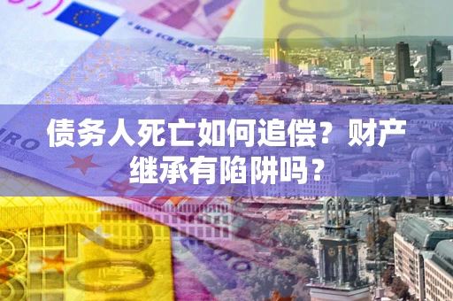 武汉债务人死亡如何追偿？财产继承有陷阱吗？