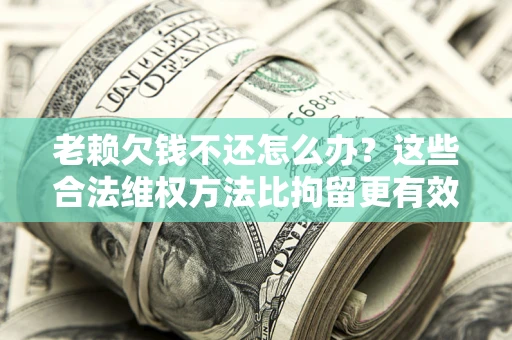 武汉老赖欠钱不还怎么办？这些合法维权方法比拘留更有效