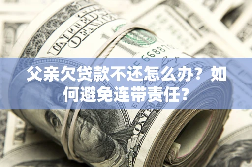 武汉父亲欠贷款不还怎么办？如何避免连带责任？