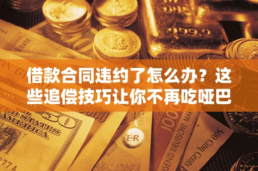 武汉借款合同违约了怎么办？这些追偿技巧让你不再吃哑巴亏