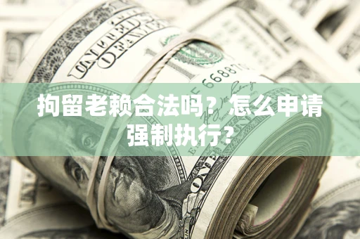 武汉拘留老赖合法吗？怎么申请强制执行？