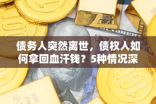 武汉债务人突然离世，债权人如何拿回血汗钱？5种情况深度解析