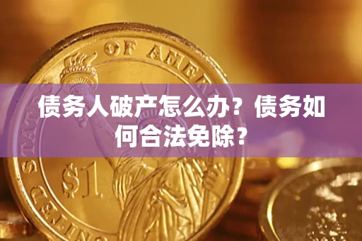武汉债务人破产怎么办？债务如何合法免除？