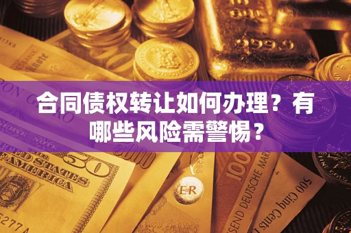 武汉合同债权转让如何办理？有哪些风险需警惕？