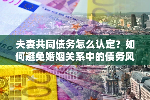 武汉夫妻共同债务怎么认定？如何避免婚姻关系中的债务风险？