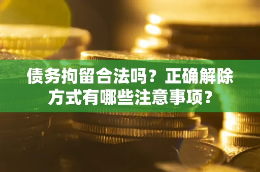 武汉债务拘留合法吗？正确解除方式有哪些注意事项？