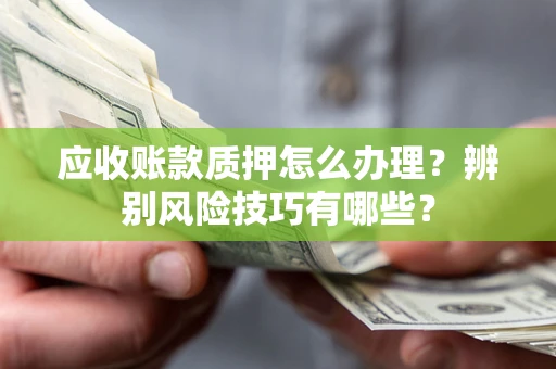 武汉应收账款质押怎么办理？辨别风险技巧有哪些？