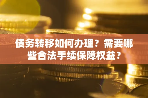 武汉债务转移如何办理？需要哪些合法手续保障权益？