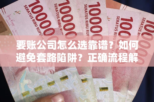 武汉要账公司怎么选靠谱？如何避免套路陷阱？正确流程解析