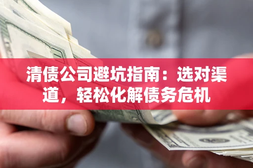 武汉清债公司避坑指南：选对渠道，轻松化解债务危机