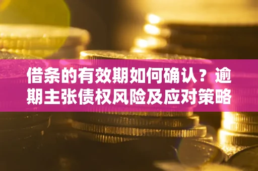 武汉借条的有效期如何确认？逾期主张债权风险及应对策略？