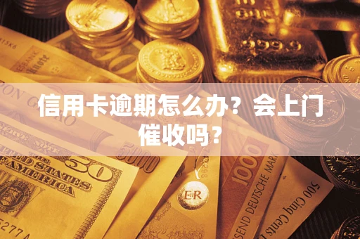 武汉信用卡逾期怎么办？会上门催收吗？