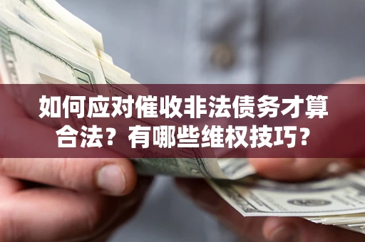 武汉如何应对催收非法债务才算合法？有哪些维权技巧？