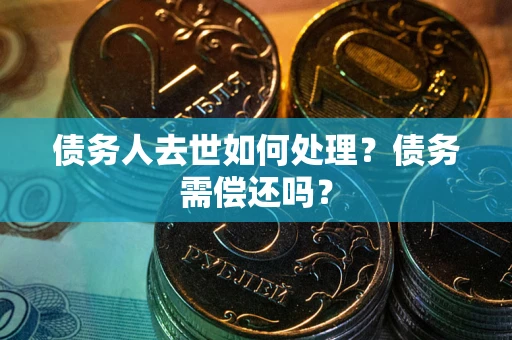 武汉债务人去世如何处理？债务需偿还吗？