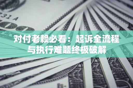 武汉对付老赖必看：起诉全流程与执行难题终极破解