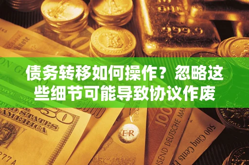 武汉债务转移如何操作？忽略这些细节可能导致协议作废