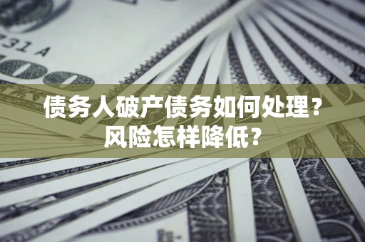武汉债务人破产债务如何处理？风险怎样降低？