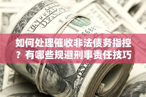 武汉如何处理催收非法债务指控？有哪些规避刑事责任技巧？