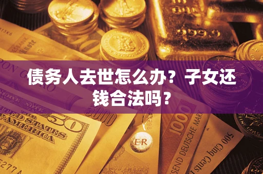 武汉债务人去世怎么办？子女还钱合法吗？