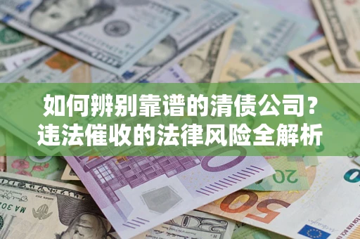 武汉如何辨别靠谱的清债公司？违法催收的法律风险全解析