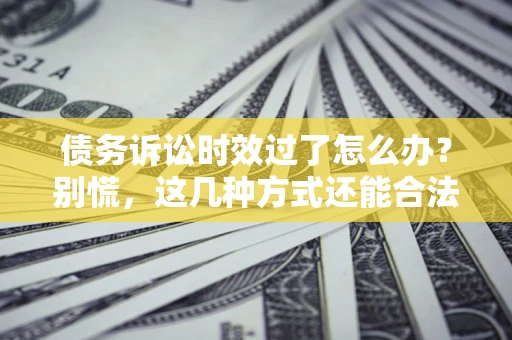武汉债务诉讼时效过了怎么办？别慌，这几种方式还能合法追讨！